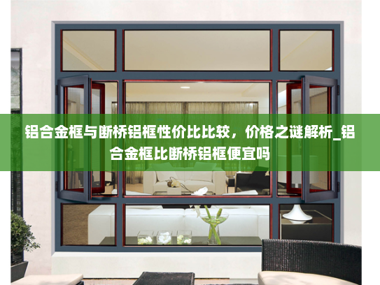 铝合金框与断桥铝框性价比比较，价格之谜解析_铝合金框比断桥铝框便宜吗