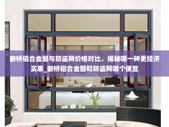 断桥铝合金窗与防盗网价格对比，揭秘哪一种更经济实惠_断桥铝合金窗和防盗网哪个便宜