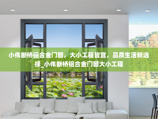 小伟断桥铝合金门窗，大小工程皆宜，品质生活新选择_小伟断桥铝合金门窗大小工程