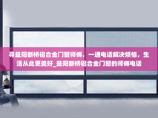 寻益阳断桥铝合金门窗师傅，一通电话解决烦恼，生活从此更美好_益阳断桥铝合金门窗的师傅电话