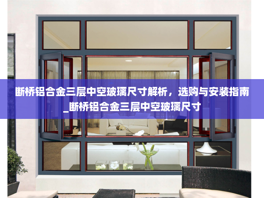 断桥铝合金三层中空玻璃尺寸解析，选购与安装指南_断桥铝合金三层中空玻璃尺寸
