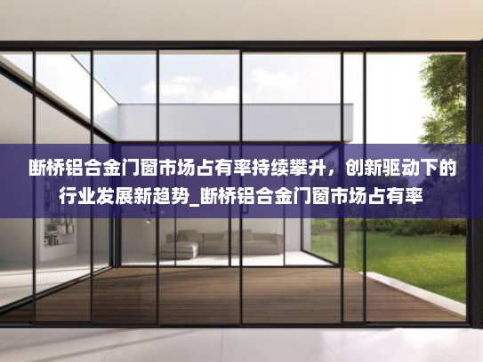 断桥铝合金门窗市场占有率持续攀升，创新驱动下的行业发展新趋势_断桥铝合金门窗市场占有率