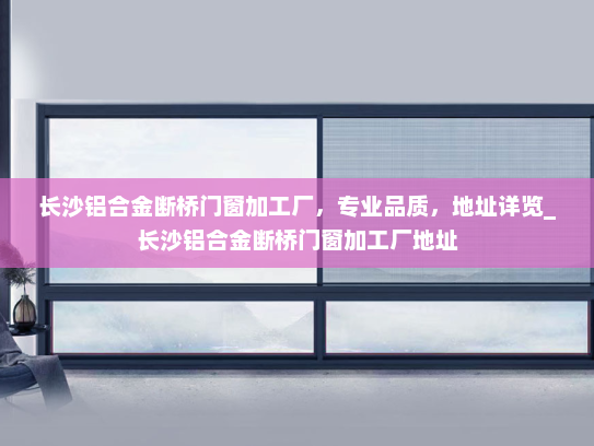 长沙铝合金断桥门窗加工厂，专业品质，地址详览_长沙铝合金断桥门窗加工厂地址