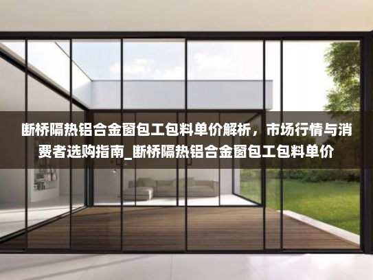 断桥隔热铝合金窗包工包料单价解析，市场行情与消费者选购指南_断桥隔热铝合金窗包工包料单价