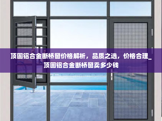 顶固铝合金断桥窗价格解析，品质之选，价格合理_顶固铝合金断桥窗卖多少钱