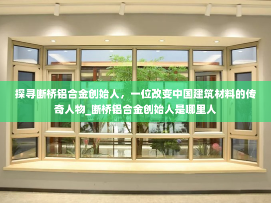 探寻断桥铝合金创始人，一位改变中国建筑材料的传奇人物_断桥铝合金创始人是哪里人