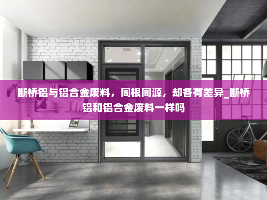 断桥铝与铝合金废料，同根同源，却各有差异_断桥铝和铝合金废料一样吗