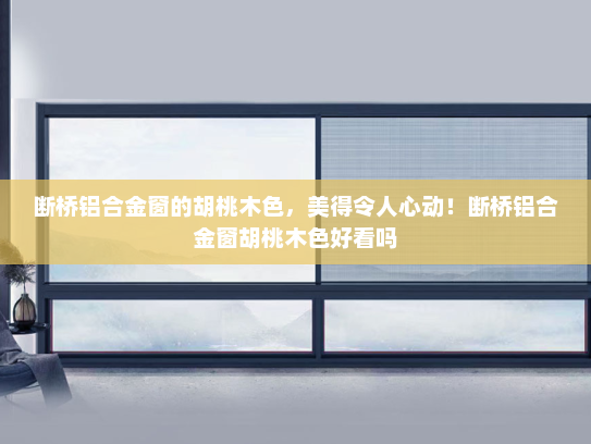 断桥铝合金窗的胡桃木色，美得令人心动！断桥铝合金窗胡桃木色好看吗