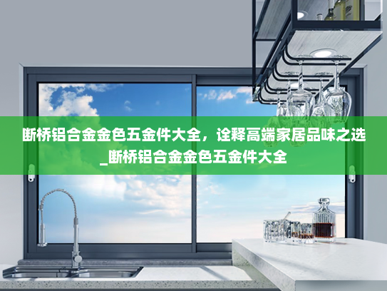 断桥铝合金金色五金件大全，诠释高端家居品味之选_断桥铝合金金色五金件大全