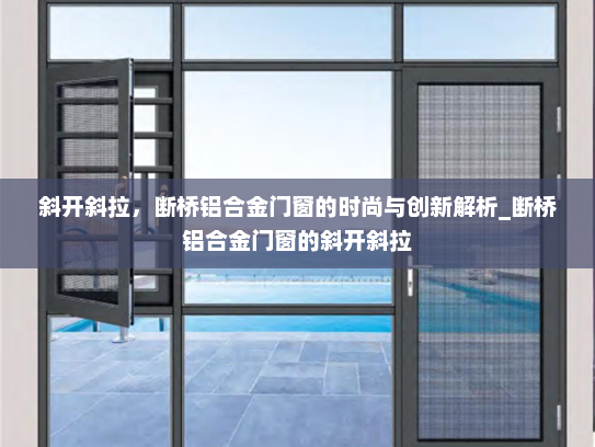 斜开斜拉，断桥铝合金门窗的时尚与创新解析_断桥铝合金门窗的斜开斜拉