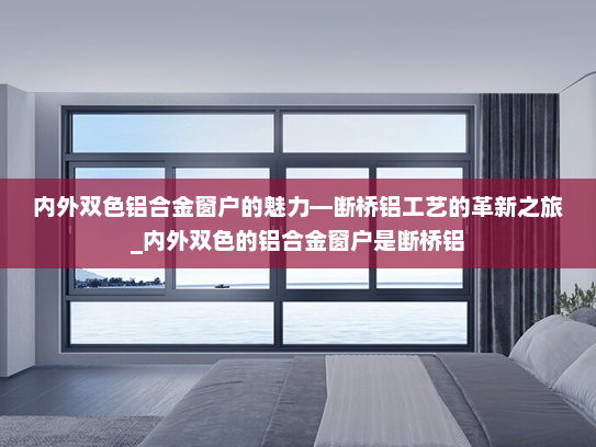 内外双色铝合金窗户的魅力—断桥铝工艺的革新之旅_内外双色的铝合金窗户是断桥铝