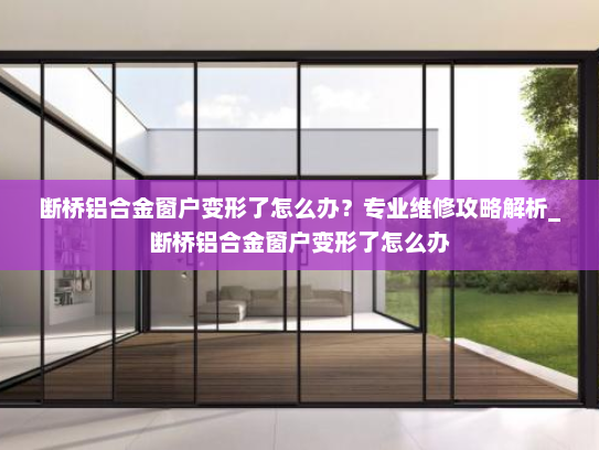 断桥铝合金窗户变形了怎么办？专业维修攻略解析_断桥铝合金窗户变形了怎么办