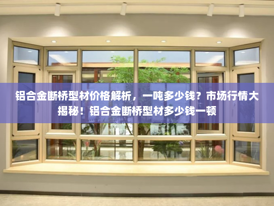 铝合金断桥型材价格解析，一吨多少钱？市场行情大揭秘！铝合金断桥型材多少钱一顿
