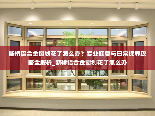 断桥铝合金窗划花了怎么办？专业修复与日常保养攻略全解析_断桥铝合金窗划花了怎么办