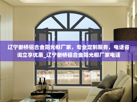 辽宁断桥铝合金阳光棚厂家，专业定制服务，电话咨询立享优惠_辽宁断桥铝合金阳光棚厂家电话