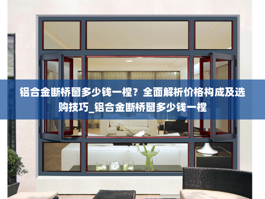 铝合金断桥窗多少钱一樘？全面解析价格构成及选购技巧_铝合金断桥窗多少钱一樘