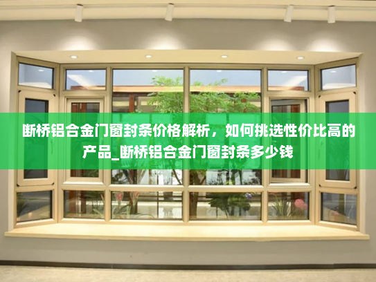 断桥铝合金门窗封条价格解析，如何挑选性价比高的产品_断桥铝合金门窗封条多少钱