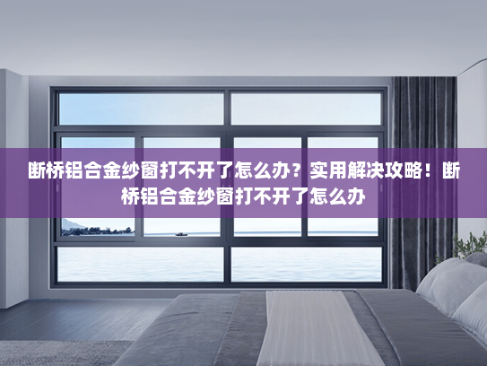 断桥铝合金纱窗打不开了怎么办？实用解决攻略！断桥铝合金纱窗打不开了怎么办