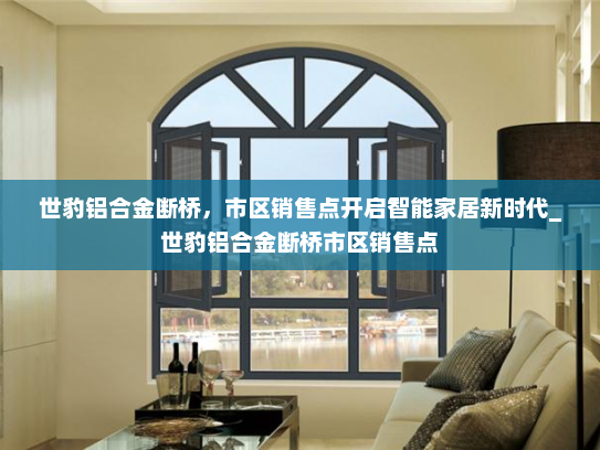 世豹铝合金断桥，市区销售点开启智能家居新时代_世豹铝合金断桥市区销售点