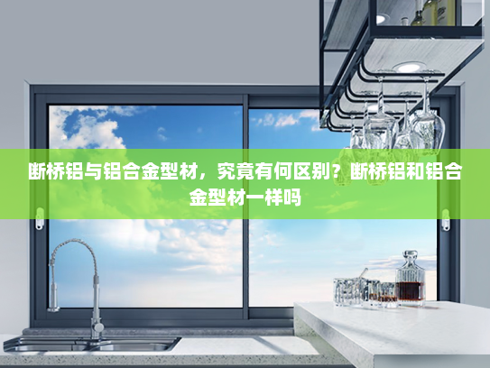 断桥铝与铝合金型材，究竟有何区别？断桥铝和铝合金型材一样吗