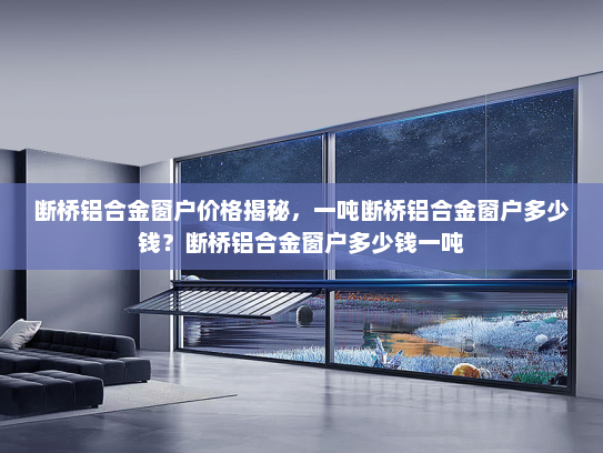 断桥铝合金窗户价格揭秘，一吨断桥铝合金窗户多少钱？断桥铝合金窗户多少钱一吨