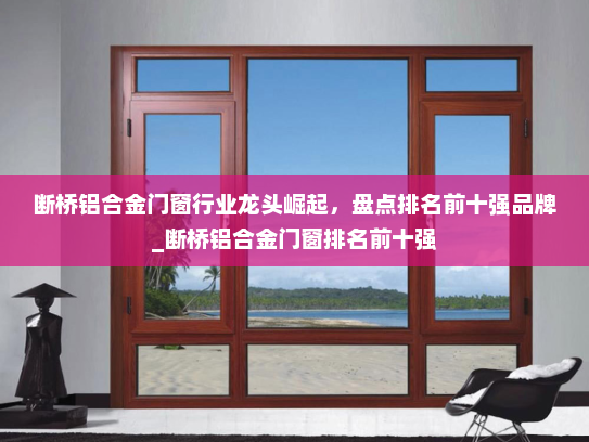 断桥铝合金门窗行业龙头崛起，盘点排名前十强品牌_断桥铝合金门窗排名前十强