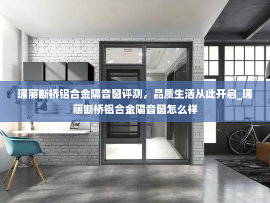 瑞丽断桥铝合金隔音窗评测，品质生活从此开启_瑞丽断桥铝合金隔音窗怎么样