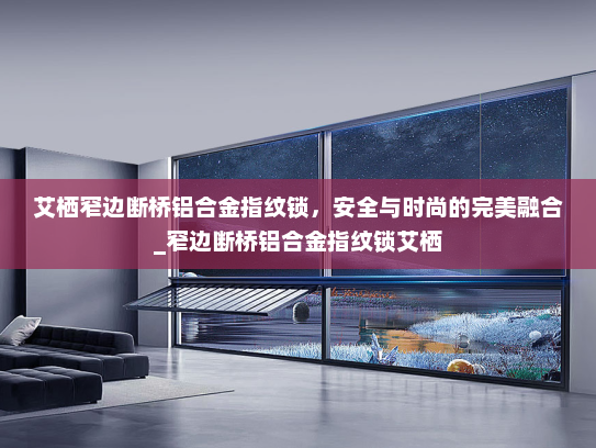 艾栖窄边断桥铝合金指纹锁，安全与时尚的完美融合_窄边断桥铝合金指纹锁艾栖