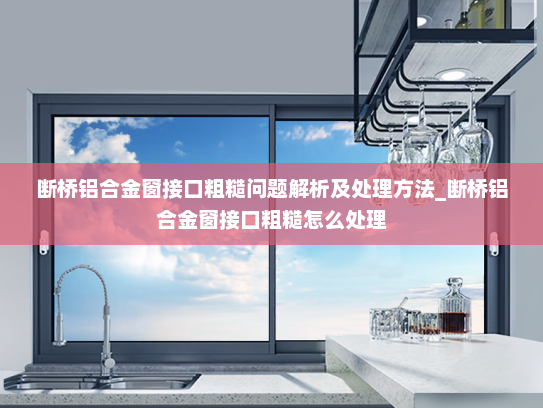 断桥铝合金窗接口粗糙问题解析及处理方法_断桥铝合金窗接口粗糙怎么处理