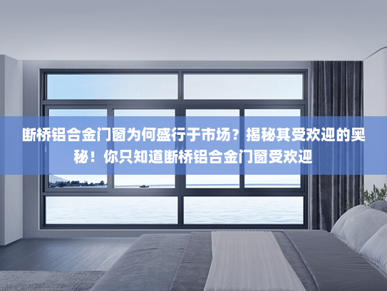 断桥铝合金门窗为何盛行于市场？揭秘其受欢迎的奥秘！你只知道断桥铝合金门窗受欢迎