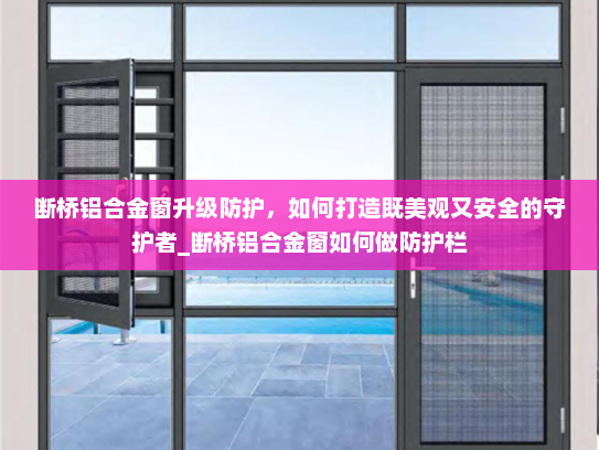 断桥铝合金窗升级防护，如何打造既美观又安全的守护者_断桥铝合金窗如何做防护栏
