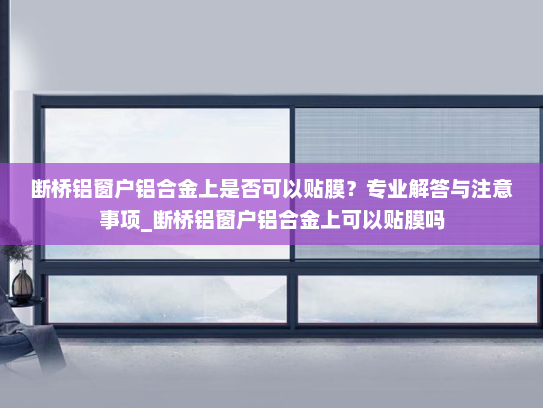 断桥铝窗户铝合金上是否可以贴膜？专业解答与注意事项_断桥铝窗户铝合金上可以贴膜吗