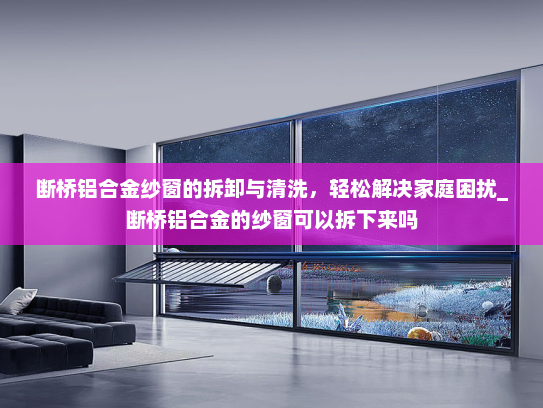 断桥铝合金纱窗的拆卸与清洗，轻松解决家庭困扰_断桥铝合金的纱窗可以拆下来吗