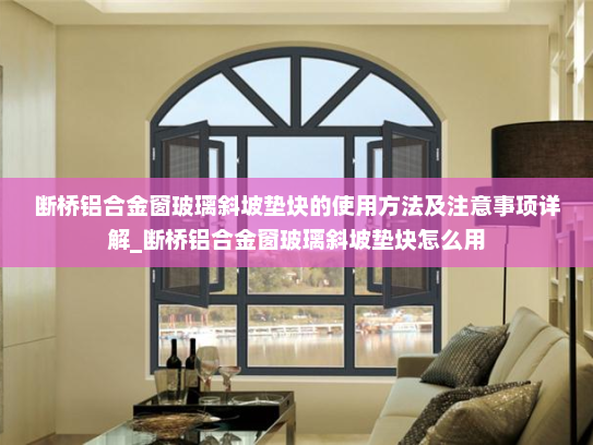断桥铝合金窗玻璃斜坡垫块的使用方法及注意事项详解_断桥铝合金窗玻璃斜坡垫块怎么用