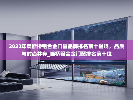 2023年度断桥铝合金门窗品牌排名前十揭晓，品质与时尚并存_断桥铝合金门窗排名前十位