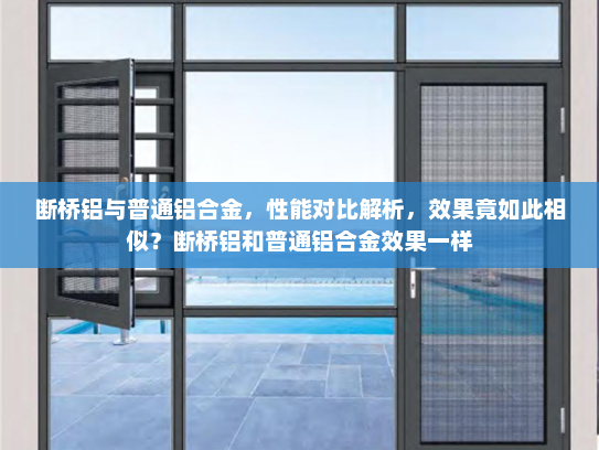 断桥铝与普通铝合金，性能对比解析，效果竟如此相似？断桥铝和普通铝合金效果一样