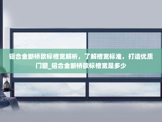 铝合金断桥欧标槽宽解析，了解槽宽标准，打造优质门窗_铝合金断桥欧标槽宽是多少