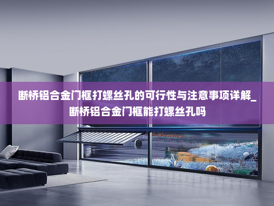 断桥铝合金门框打螺丝孔的可行性与注意事项详解_断桥铝合金门框能打螺丝孔吗