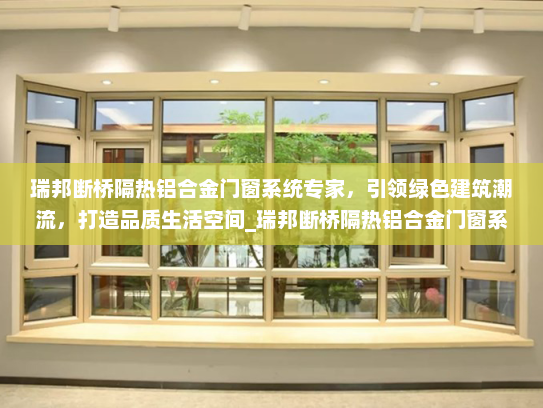 瑞邦断桥隔热铝合金门窗系统专家，引领绿色建筑潮流，打造品质生活空间_瑞邦断桥隔热铝合金门窗系统专家