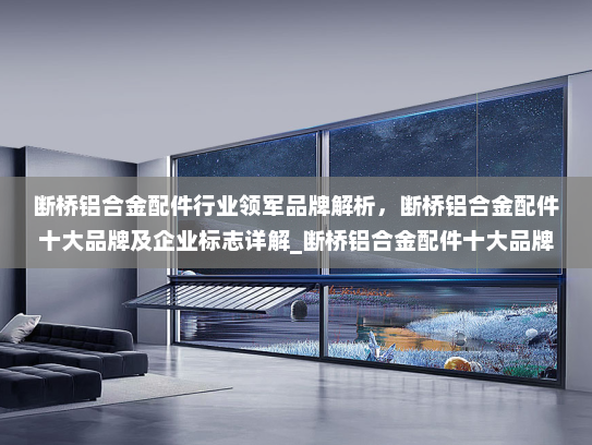 断桥铝合金配件行业领军品牌解析，断桥铝合金配件十大品牌及企业标志详解_断桥铝合金配件十大品牌和标志