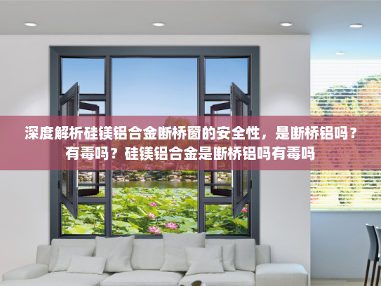 深度解析硅镁铝合金断桥窗的安全性，是断桥铝吗？有毒吗？硅镁铝合金是断桥铝吗有毒吗