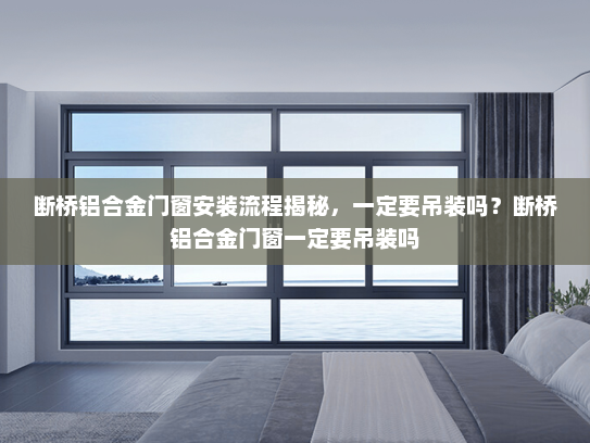 断桥铝合金门窗安装流程揭秘，一定要吊装吗？断桥铝合金门窗一定要吊装吗