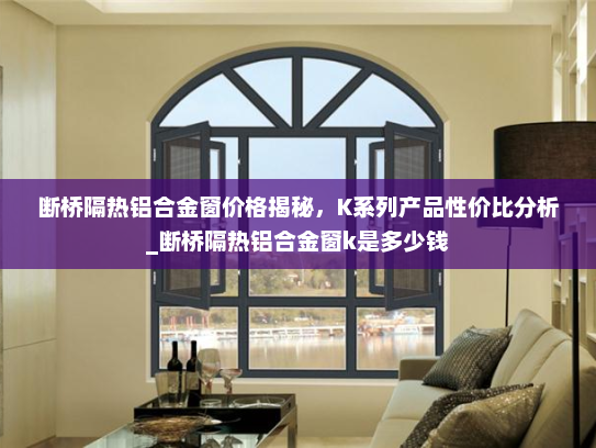 断桥隔热铝合金窗价格揭秘，K系列产品性价比分析_断桥隔热铝合金窗k是多少钱