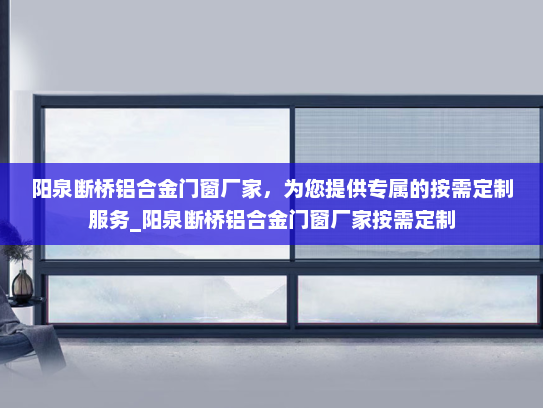 阳泉断桥铝合金门窗厂家，为您提供专属的按需定制服务_阳泉断桥铝合金门窗厂家按需定制