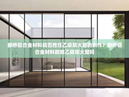 断桥铝合金材料能否胜任乙级防火窗的制作？断桥铝合金材料能做乙级防火窗吗
