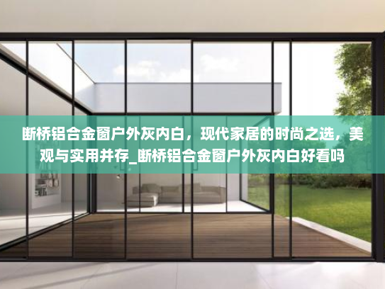 断桥铝合金窗户外灰内白，现代家居的时尚之选，美观与实用并存_断桥铝合金窗户外灰内白好看吗