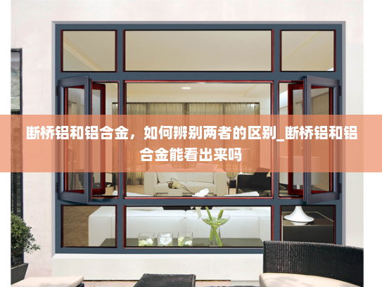 断桥铝和铝合金，如何辨别两者的区别_断桥铝和铝合金能看出来吗