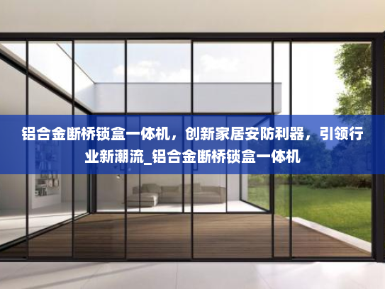 铝合金断桥锁盒一体机，创新家居安防利器，引领行业新潮流_铝合金断桥锁盒一体机