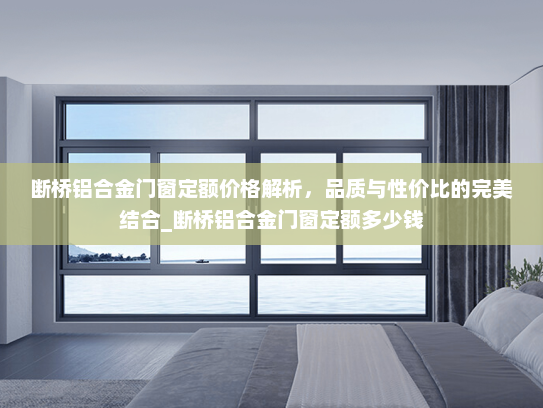 断桥铝合金门窗定额价格解析，品质与性价比的完美结合_断桥铝合金门窗定额多少钱