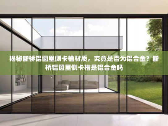 揭秘断桥铝窗里侧卡槽材质，究竟是否为铝合金？断桥铝窗里侧卡槽是铝合金吗